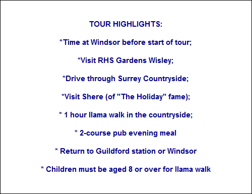 TOUR HIGHLIGHTS:
*Time at Windsor before start of tour;
*Visit RHS Gardens Wisley;
*Drive through Surrey Countryside;
*Visit Shere (of TOUR HIGHLIGHTS:
*Time at Windsor before start of tour;
*Visit RHS Gardens Wisley;
*Drive through Surrey Countryside;
*Visit Shere (of
