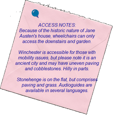 ACCESS NOTES:        Because of the historic nature of Jane Austen's  house, wheelchairs can only access the  downstairs and garden.  Winchester is accessible for those with   mobility issues, but please note it is an   ancient city and may have uneven paving  and cobblestones. Hilly in parts.  Stonehenge is on the flat, but comprises  paving and grass.  Audioguides available in   several languages.